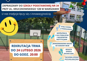 Zapraszamy do Szkoły Podstawowej nr 34 przy ulicy Kruczkowskiego 12b w Warszawie. U nas tradycja łączy się z innowacją. Stała kadra z powołaniem. Współpraca z kulturalnymi i naukowymi instytucjami. Jednozmianowa nauka od godziny 8:00. Bogata oferta edukacyjna. Fachowa opieka psychologiczno-pedagogiczna. Kameralne klasy. Brak dzwonków. Rekrutacja trwa do 24 lutego 2026 roku do godziny 20:00.