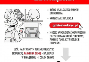 Decyzja podczas alarmu: co robić, gdy jesteś na zewnątrz? Idź do najbliższego punktu schronienia, korzystaj z aplikacji gdziesieukryc.pl, możesz wykorzystać odpowiednio przygotowany garaż podziemny, piwnicę tunel czy przejście podziemne. Jeśli na otwartym terenie usłyszysz eksplozję, padnij na ziemię - najlepiej w zagłębieniu - i osłoń głowę.